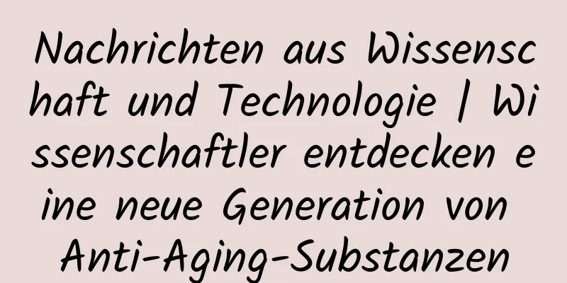 Nachrichten aus Wissenschaft und Technologie | Wissenschaftler entdecken eine neue Generation von Anti-Aging-Substanzen
