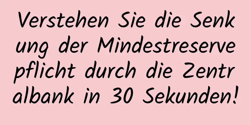 Verstehen Sie die Senkung der Mindestreservepflicht durch die Zentralbank in 30 Sekunden!