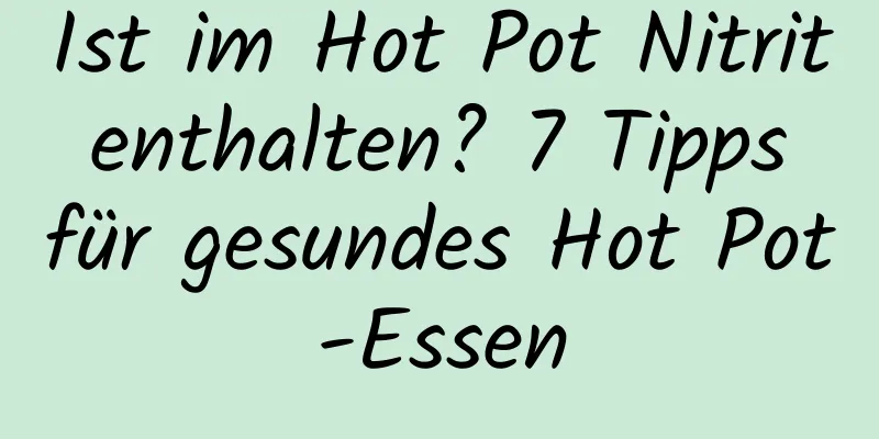 Ist im Hot Pot Nitrit enthalten? 7 Tipps für gesundes Hot Pot-Essen