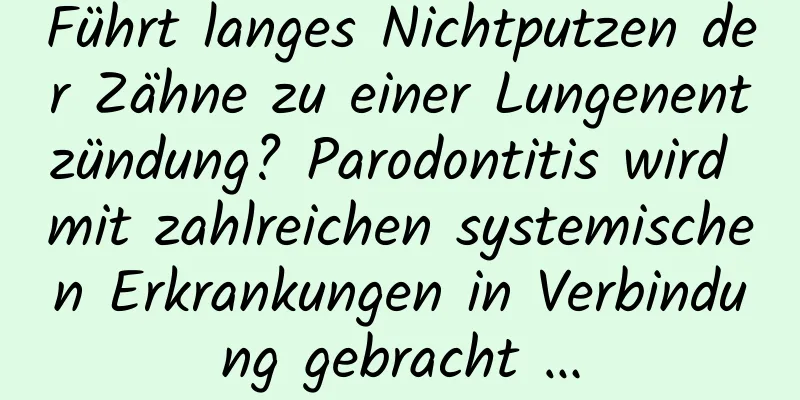 Führt langes Nichtputzen der Zähne zu einer Lungenentzündung? Parodontitis wird mit zahlreichen systemischen Erkrankungen in Verbindung gebracht …