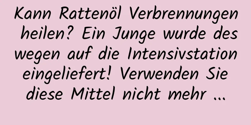 Kann Rattenöl Verbrennungen heilen? Ein Junge wurde deswegen auf die Intensivstation eingeliefert! Verwenden Sie diese Mittel nicht mehr ...