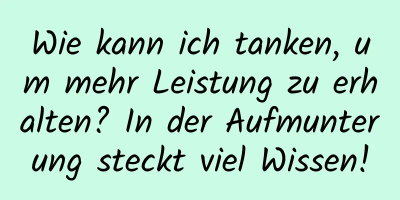 Wie kann ich tanken, um mehr Leistung zu erhalten? In der Aufmunterung steckt viel Wissen!
