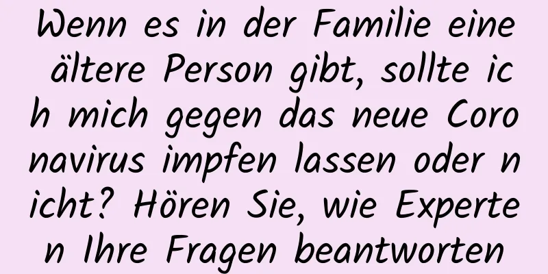 Wenn es in der Familie eine ältere Person gibt, sollte ich mich gegen das neue Coronavirus impfen lassen oder nicht? Hören Sie, wie Experten Ihre Fragen beantworten
