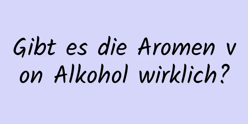 Gibt es die Aromen von Alkohol wirklich?