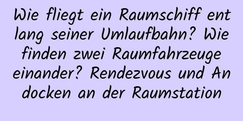 Wie fliegt ein Raumschiff entlang seiner Umlaufbahn? Wie finden zwei Raumfahrzeuge einander? Rendezvous und Andocken an der Raumstation