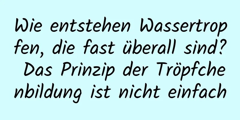 Wie entstehen Wassertropfen, die fast überall sind? Das Prinzip der Tröpfchenbildung ist nicht einfach