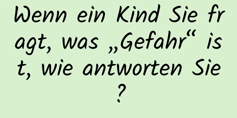 Wenn ein Kind Sie fragt, was „Gefahr“ ist, wie antworten Sie?