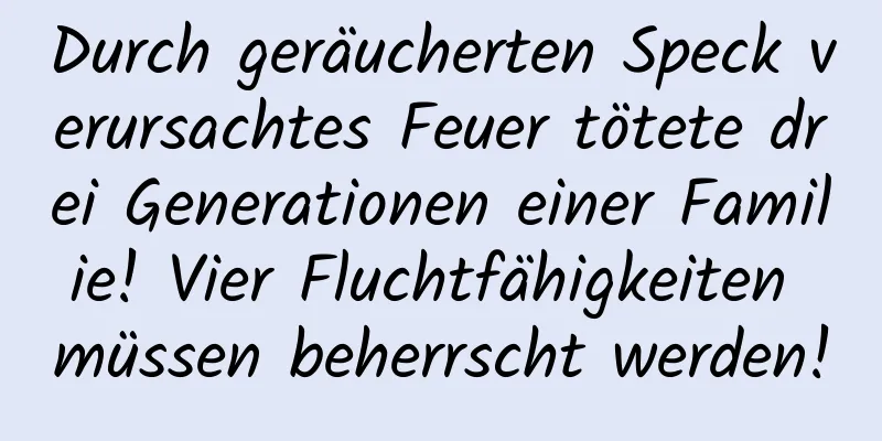 Durch geräucherten Speck verursachtes Feuer tötete drei Generationen einer Familie! Vier Fluchtfähigkeiten müssen beherrscht werden!