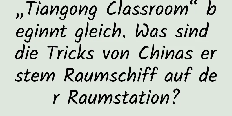 „Tiangong Classroom“ beginnt gleich. Was sind die Tricks von Chinas erstem Raumschiff auf der Raumstation?