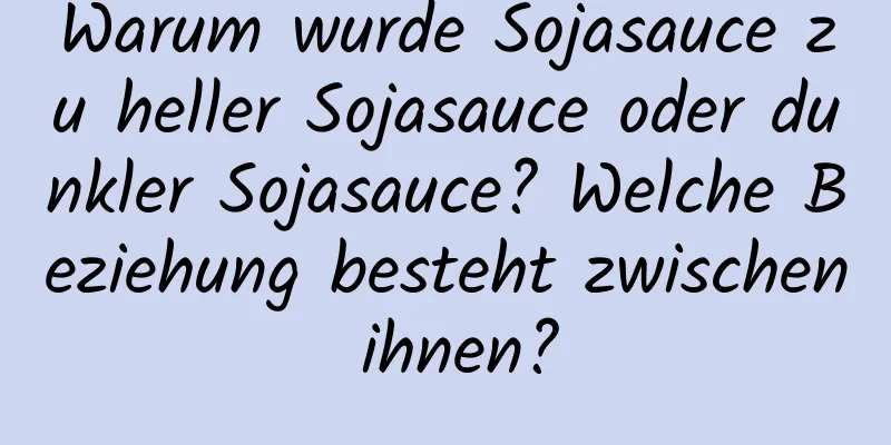 Warum wurde Sojasauce zu heller Sojasauce oder dunkler Sojasauce? Welche Beziehung besteht zwischen ihnen?