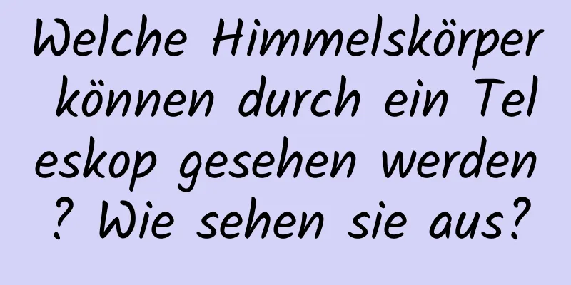 Welche Himmelskörper können durch ein Teleskop gesehen werden? Wie sehen sie aus?