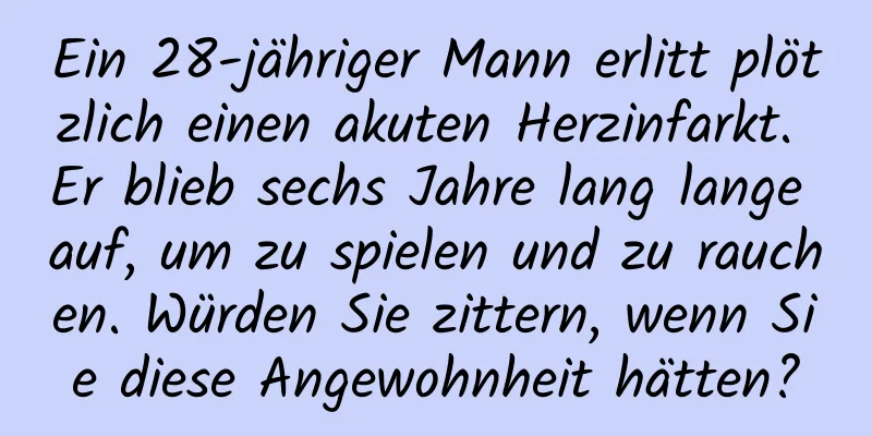 Ein 28-jähriger Mann erlitt plötzlich einen akuten Herzinfarkt. Er blieb sechs Jahre lang lange auf, um zu spielen und zu rauchen. Würden Sie zittern, wenn Sie diese Angewohnheit hätten?