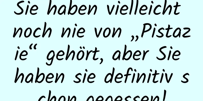 Sie haben vielleicht noch nie von „Pistazie“ gehört, aber Sie haben sie definitiv schon gegessen!