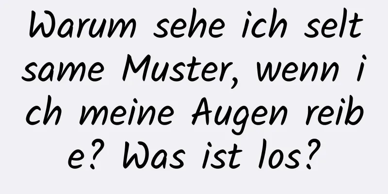 Warum sehe ich seltsame Muster, wenn ich meine Augen reibe? Was ist los?