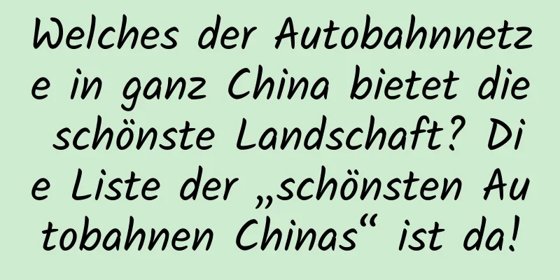 Welches der Autobahnnetze in ganz China bietet die schönste Landschaft? Die Liste der „schönsten Autobahnen Chinas“ ist da!