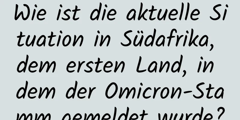 Wie ist die aktuelle Situation in Südafrika, dem ersten Land, in dem der Omicron-Stamm gemeldet wurde?