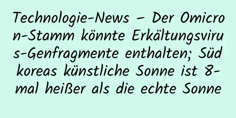 Technologie-News – Der Omicron-Stamm könnte Erkältungsvirus-Genfragmente enthalten; Südkoreas künstliche Sonne ist 8-mal heißer als die echte Sonne