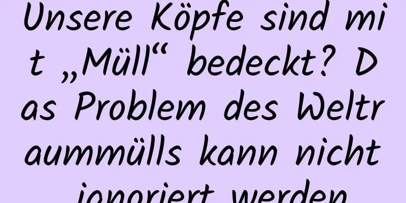 Unsere Köpfe sind mit „Müll“ bedeckt? Das Problem des Weltraummülls kann nicht ignoriert werden