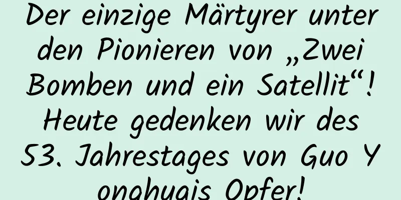 Der einzige Märtyrer unter den Pionieren von „Zwei Bomben und ein Satellit“! Heute gedenken wir des 53. Jahrestages von Guo Yonghuais Opfer!