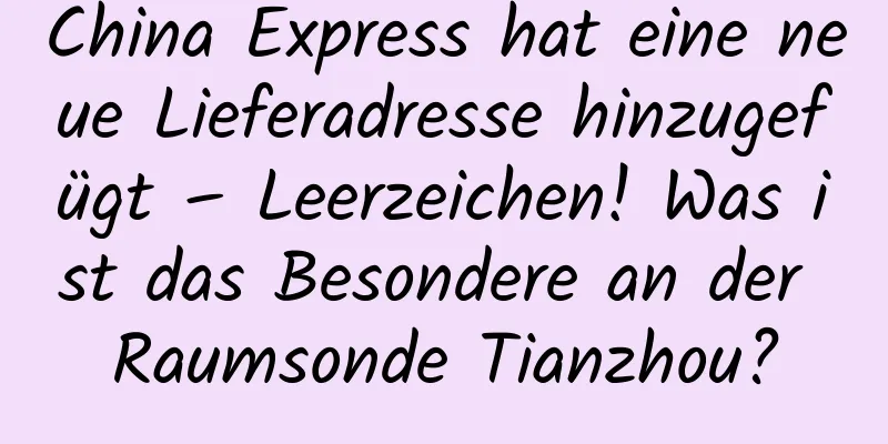 China Express hat eine neue Lieferadresse hinzugefügt – Leerzeichen! Was ist das Besondere an der Raumsonde Tianzhou?