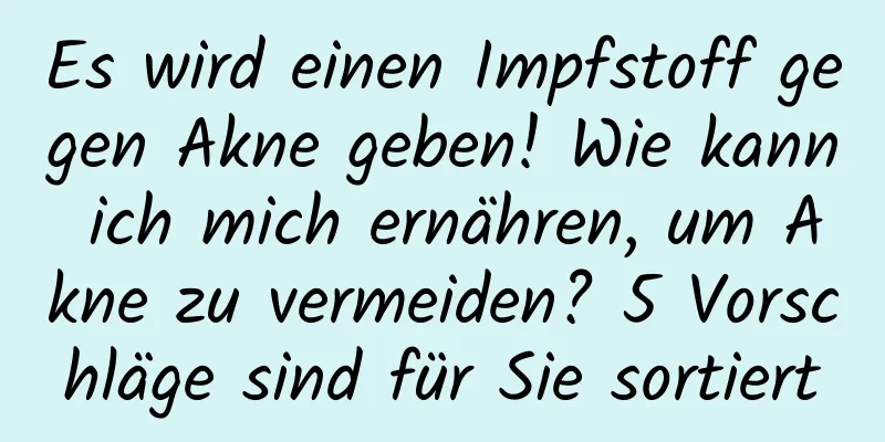 Es wird einen Impfstoff gegen Akne geben! Wie kann ich mich ernähren, um Akne zu vermeiden? 5 Vorschläge sind für Sie sortiert