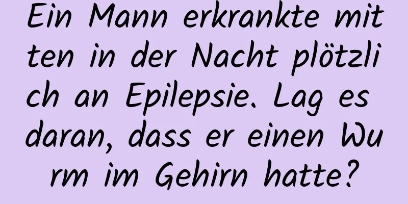 Ein Mann erkrankte mitten in der Nacht plötzlich an Epilepsie. Lag es daran, dass er einen Wurm im Gehirn hatte?