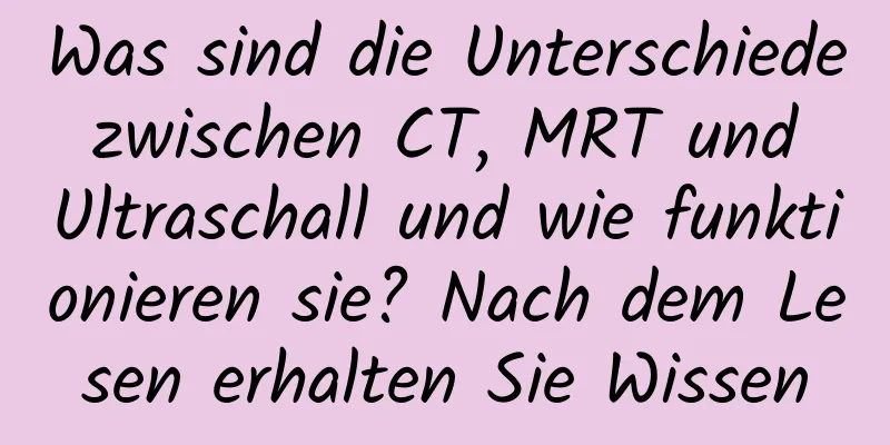 Was sind die Unterschiede zwischen CT, MRT und Ultraschall und wie funktionieren sie? Nach dem Lesen erhalten Sie Wissen