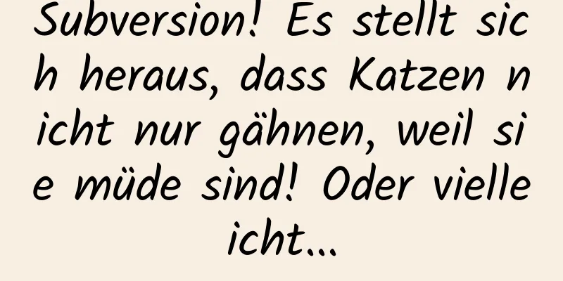 Subversion! Es stellt sich heraus, dass Katzen nicht nur gähnen, weil sie müde sind! Oder vielleicht...