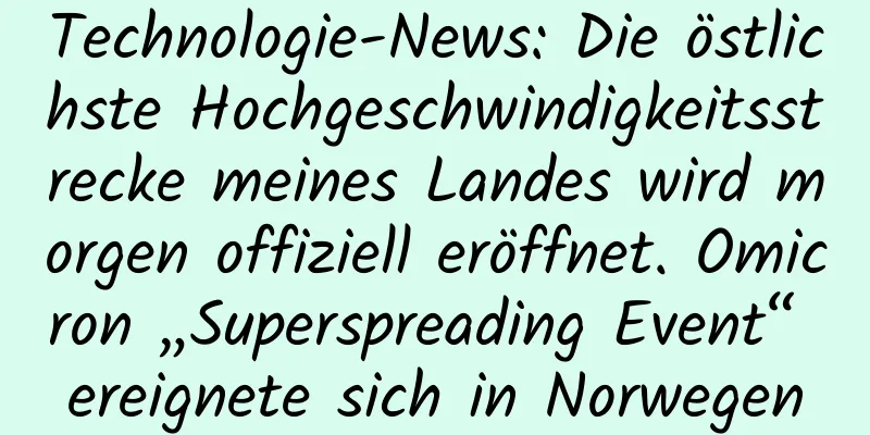 Technologie-News: Die östlichste Hochgeschwindigkeitsstrecke meines Landes wird morgen offiziell eröffnet. Omicron „Superspreading Event“ ereignete sich in Norwegen