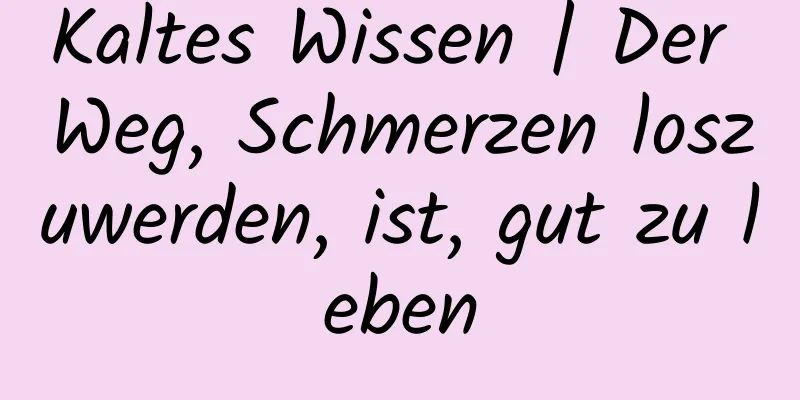 Kaltes Wissen | Der Weg, Schmerzen loszuwerden, ist, gut zu leben