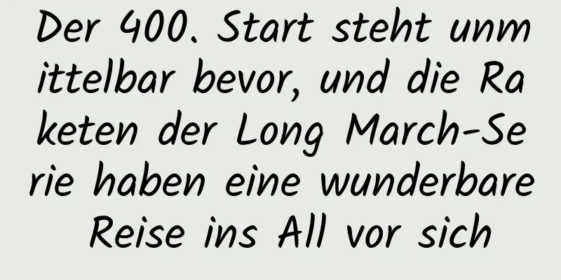 Der 400. Start steht unmittelbar bevor, und die Raketen der Long March-Serie haben eine wunderbare Reise ins All vor sich