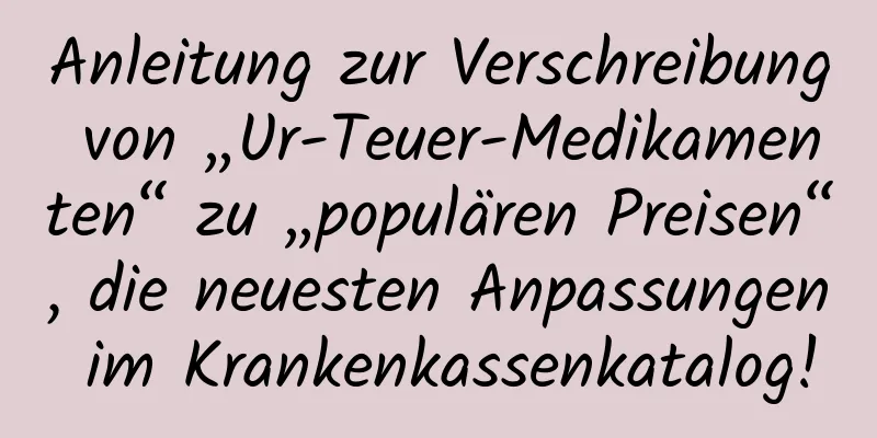 Anleitung zur Verschreibung von „Ur-Teuer-Medikamenten“ zu „populären Preisen“, die neuesten Anpassungen im Krankenkassenkatalog!