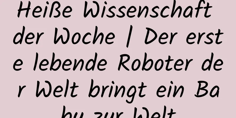 Heiße Wissenschaft der Woche | Der erste lebende Roboter der Welt bringt ein Baby zur Welt