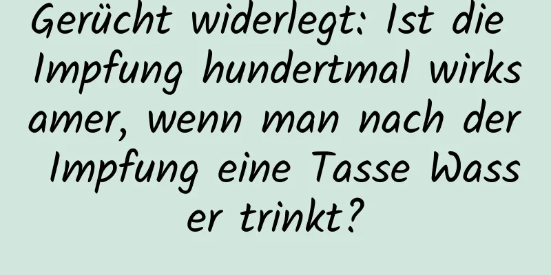 Gerücht widerlegt: Ist die Impfung hundertmal wirksamer, wenn man nach der Impfung eine Tasse Wasser trinkt?