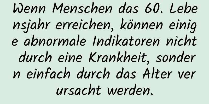 Wenn Menschen das 60. Lebensjahr erreichen, können einige abnormale Indikatoren nicht durch eine Krankheit, sondern einfach durch das Alter verursacht werden.