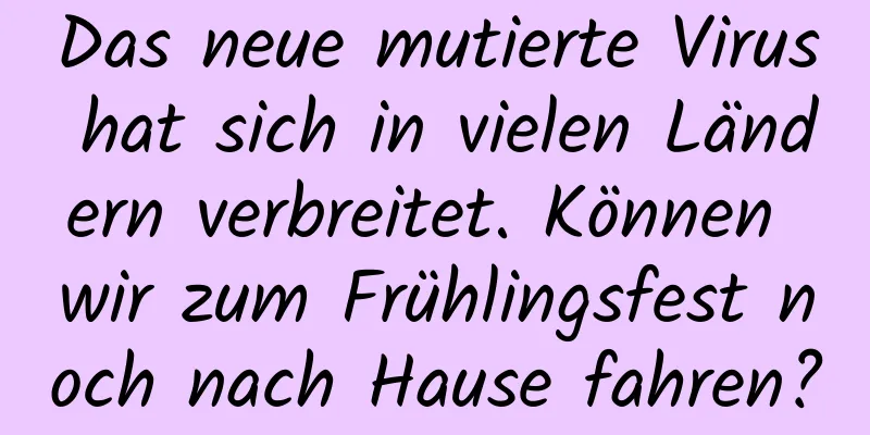 Das neue mutierte Virus hat sich in vielen Ländern verbreitet. Können wir zum Frühlingsfest noch nach Hause fahren?