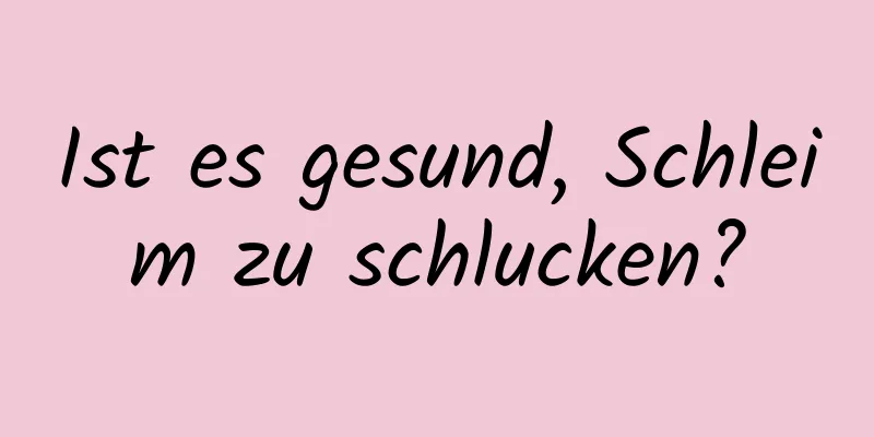 Ist es gesund, Schleim zu schlucken?