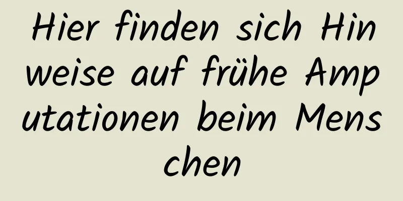 Hier finden sich Hinweise auf frühe Amputationen beim Menschen