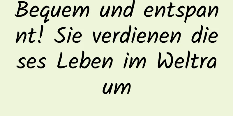 Bequem und entspannt! Sie verdienen dieses Leben im Weltraum