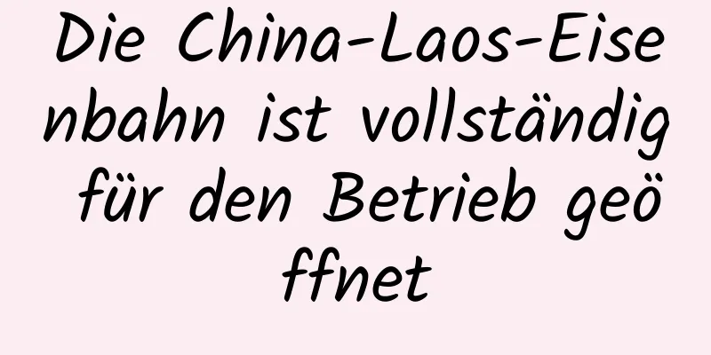 Die China-Laos-Eisenbahn ist vollständig für den Betrieb geöffnet