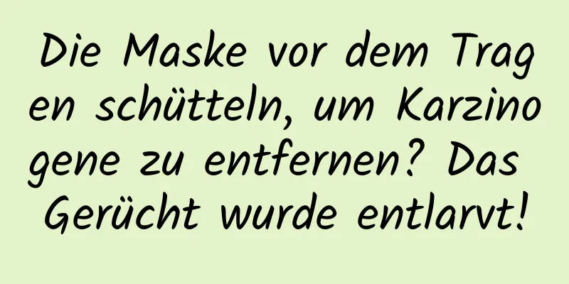 Die Maske vor dem Tragen schütteln, um Karzinogene zu entfernen? Das Gerücht wurde entlarvt!