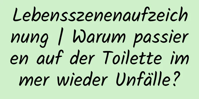 Lebensszenenaufzeichnung | Warum passieren auf der Toilette immer wieder Unfälle?