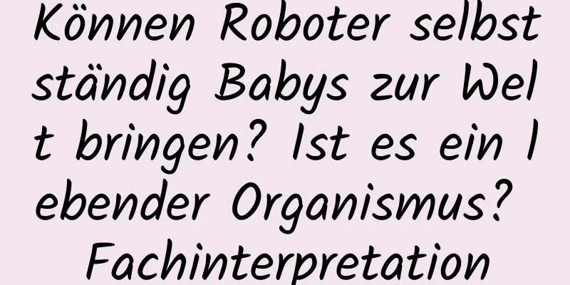 Können Roboter selbstständig Babys zur Welt bringen? Ist es ein lebender Organismus? Fachinterpretation