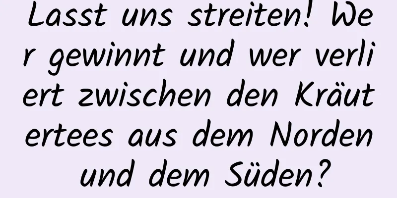 Lasst uns streiten! Wer gewinnt und wer verliert zwischen den Kräutertees aus dem Norden und dem Süden?
