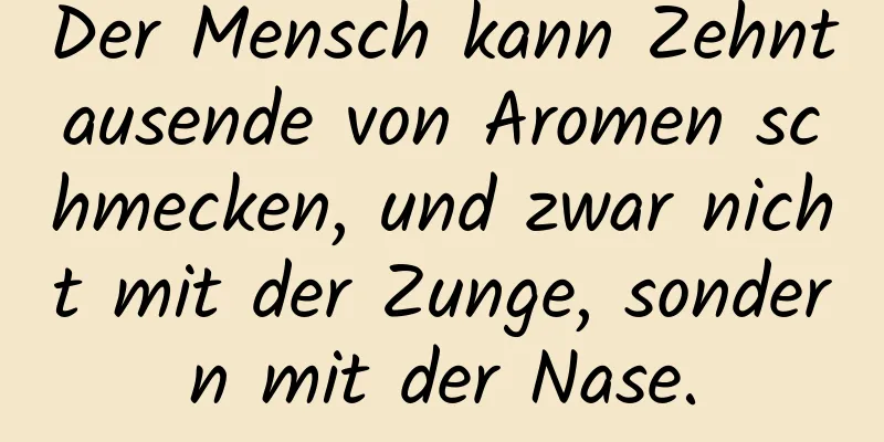 Der Mensch kann Zehntausende von Aromen schmecken, und zwar nicht mit der Zunge, sondern mit der Nase.