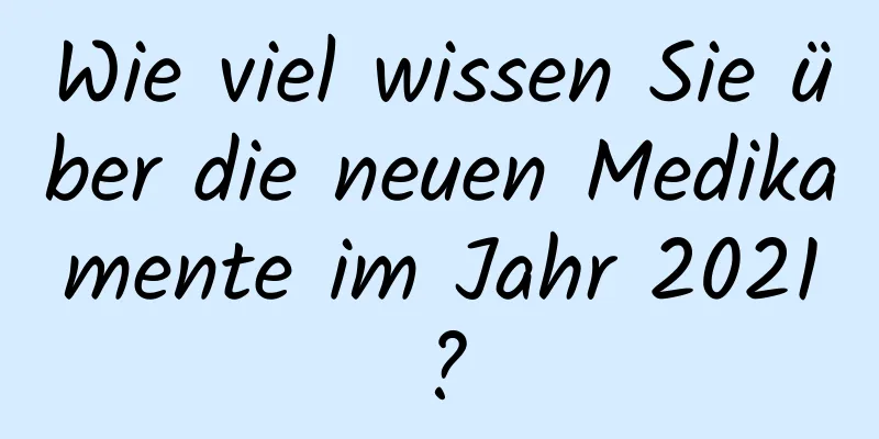 Wie viel wissen Sie über die neuen Medikamente im Jahr 2021?
