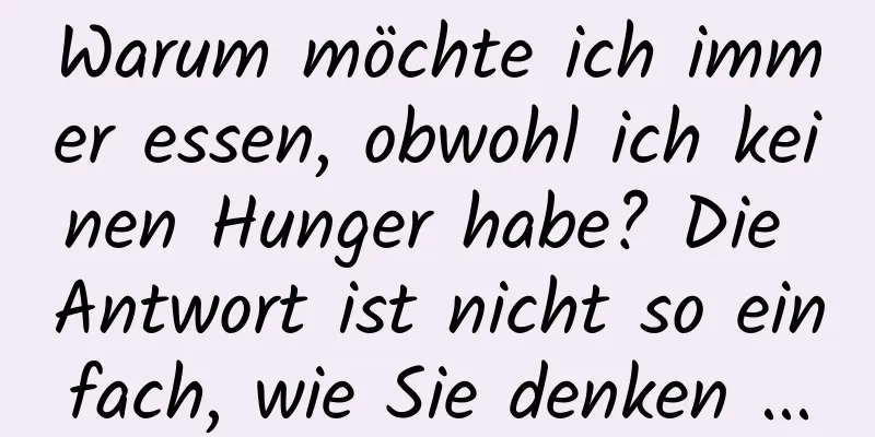 Warum möchte ich immer essen, obwohl ich keinen Hunger habe? Die Antwort ist nicht so einfach, wie Sie denken ...