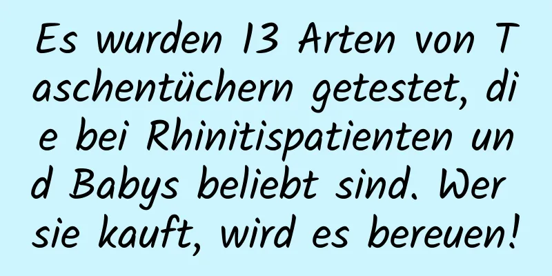 Es wurden 13 Arten von Taschentüchern getestet, die bei Rhinitispatienten und Babys beliebt sind. Wer sie kauft, wird es bereuen!