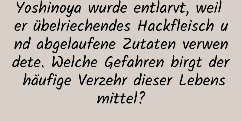 Yoshinoya wurde entlarvt, weil er übelriechendes Hackfleisch und abgelaufene Zutaten verwendete. Welche Gefahren birgt der häufige Verzehr dieser Lebensmittel?