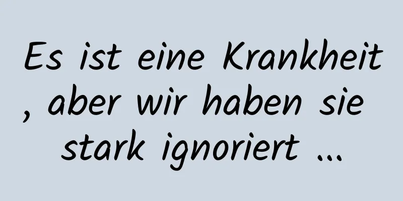 Es ist eine Krankheit, aber wir haben sie stark ignoriert ...